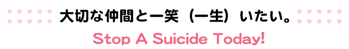 大切な仲間と一笑（一生）いたい　Stop A Suicide Today!